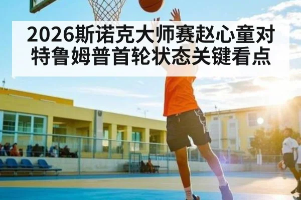 2026斯诺克大师赛赵心童对特鲁姆普首轮状态关键看点