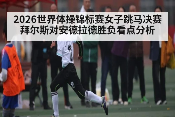2026世界体操锦标赛女子跳马决赛拜尔斯对安德拉德胜负看点分析