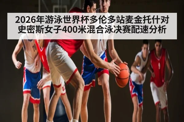 2026年游泳世界杯多伦多站麦金托什对史密斯女子400米混合泳决赛配速分析